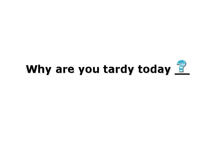 Why are you tardy today __ 