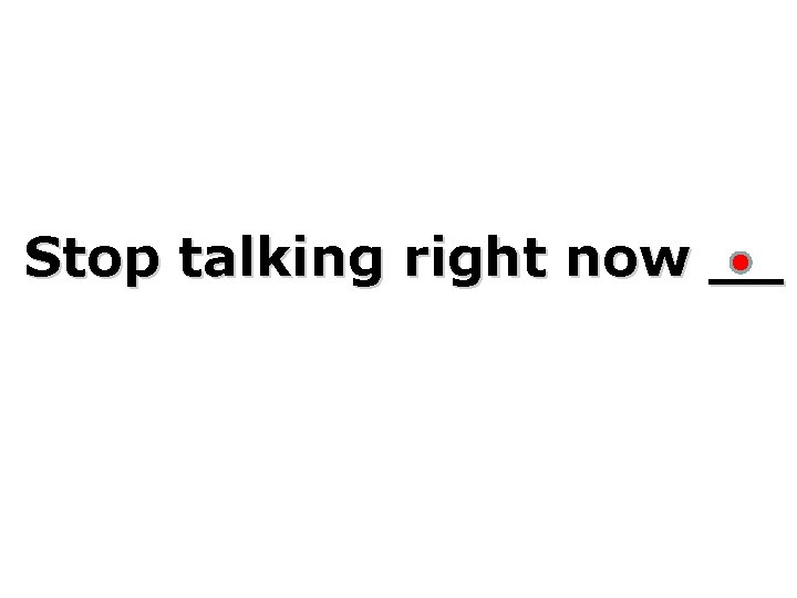 Stop talking right now __ 