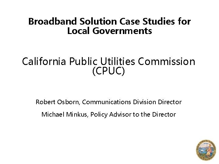 Broadband Solution Case Studies for Local Governments California Public Utilities Commission (CPUC) Robert Osborn,