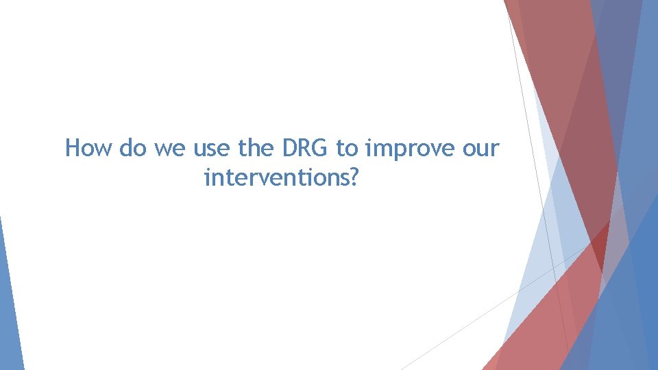 How do we use the DRG to improve our interventions? 