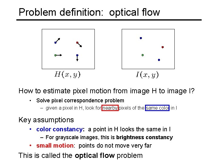 Problem definition: optical flow How to estimate pixel motion from image H to image