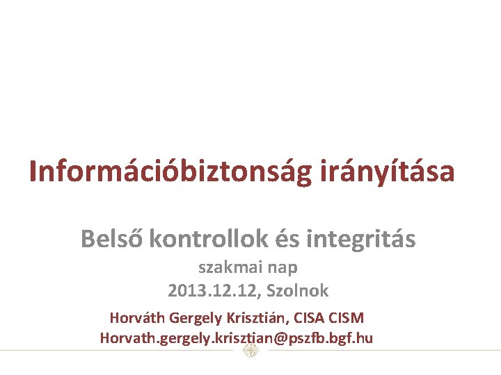 Információbiztonság irányítása Belső kontrollok és integritás szakmai nap 2013. 12, Szolnok Horváth Gergely Krisztián,