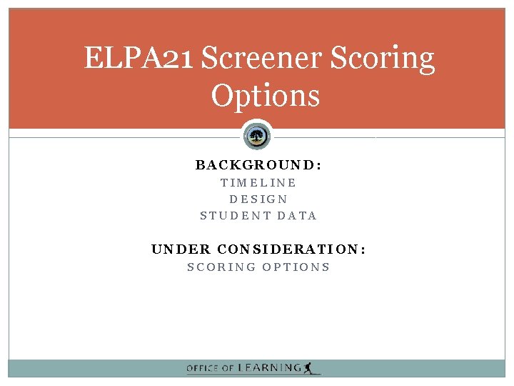ELPA 21 Screener Scoring Options BACKGROUND: TIMELINE DESIGN STUDENT DATA UNDER CONSIDERATION: SCORING OPTIONS