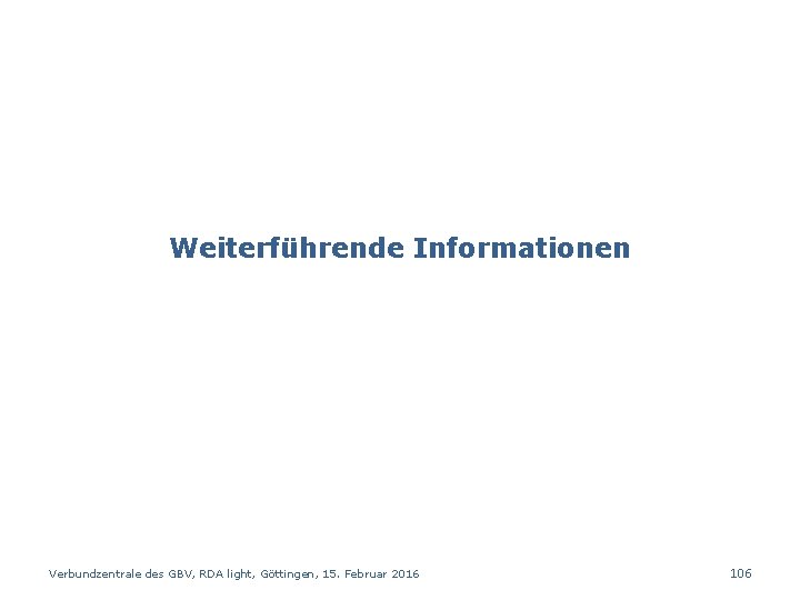 Weiterführende Informationen Verbundzentrale des GBV, RDA light, Göttingen, 15. Februar 2016 106 