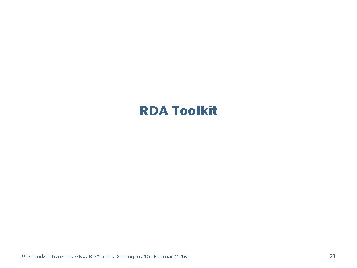 RDA Toolkit Verbundzentrale des GBV, RDA light, Göttingen, 15. Februar 2016 23 