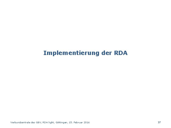 Implementierung der RDA Verbundzentrale des GBV, RDA light, Göttingen, 15. Februar 2016 37 