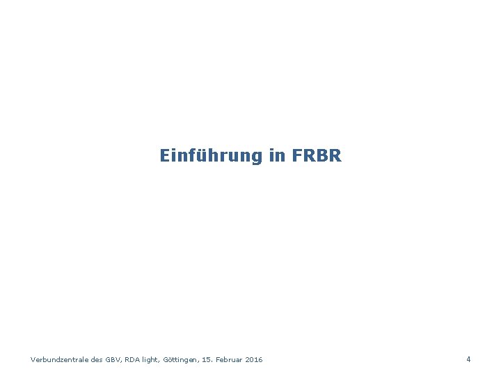 Einführung in FRBR Verbundzentrale des GBV, RDA light, Göttingen, 15. Februar 2016 4 