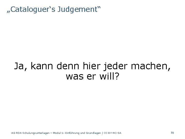 „Cataloguer‘s Judgement“ Ja, kann denn hier jeder machen, was er will? AG RDA Schulungsunterlagen