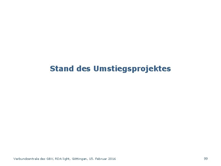 Stand des Umstiegsprojektes Verbundzentrale des GBV, RDA light, Göttingen, 15. Februar 2016 99 