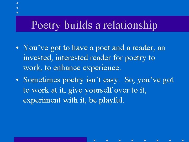 Poetry builds a relationship • You’ve got to have a poet and a reader,