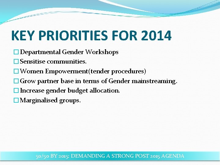KEY PRIORITIES FOR 2014 �Departmental Gender Workshops �Sensitise communities. �Women Empowerment(tender procedures) �Grow partner