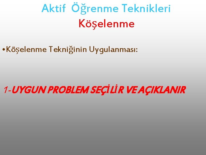 Aktif Öğrenme Teknikleri Köşelenme • Köşelenme Tekniğinin Uygulanması: 1 -UYGUN PROBLEM SEÇİLİR VE AÇIKLANIR