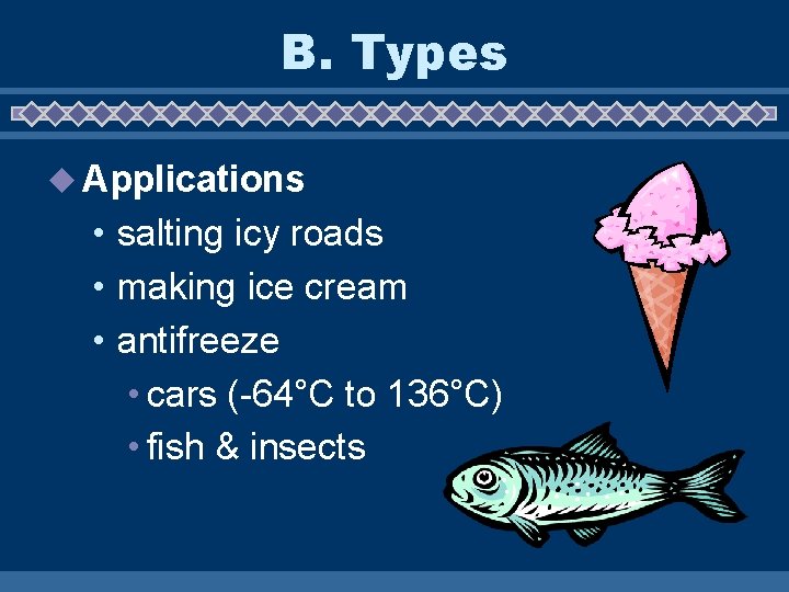 B. Types u Applications • salting icy roads • making ice cream • antifreeze