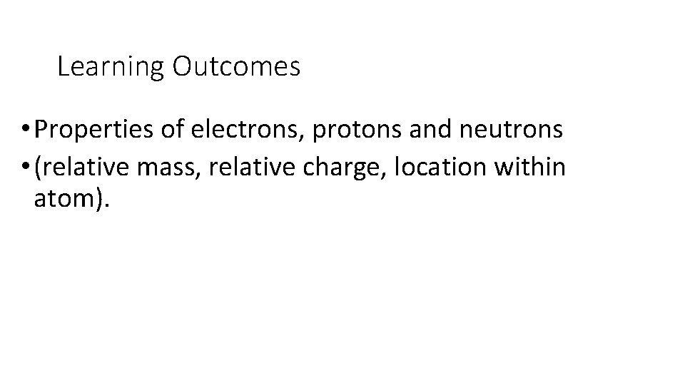 Learning Outcomes • Properties of electrons, protons and neutrons • (relative mass, relative charge,