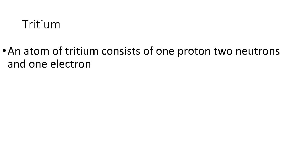 Tritium • An atom of tritium consists of one proton two neutrons and one