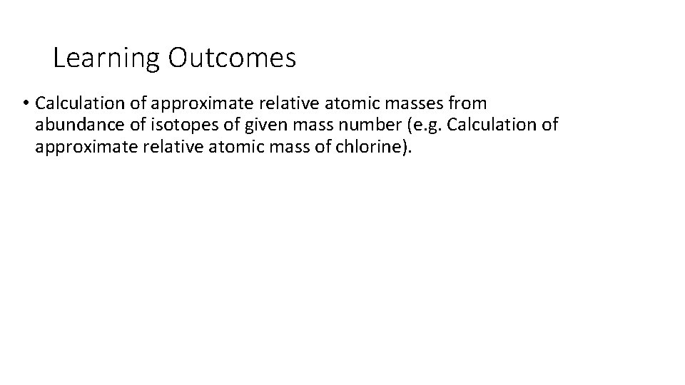 Learning Outcomes • Calculation of approximate relative atomic masses from abundance of isotopes of