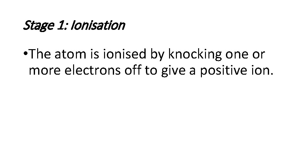 Stage 1: Ionisation • The atom is ionised by knocking one or more electrons