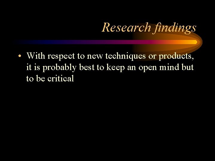 Research findings • With respect to new techniques or products, it is probably best