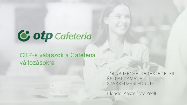 OTP-s válaszok a Cafeteria változásokra TOLNA MEGYEI KERESKEDELMI ÉS IPARKAMARA SZAKKÉPZÉSI FÓRUM Előadó: Keszericze