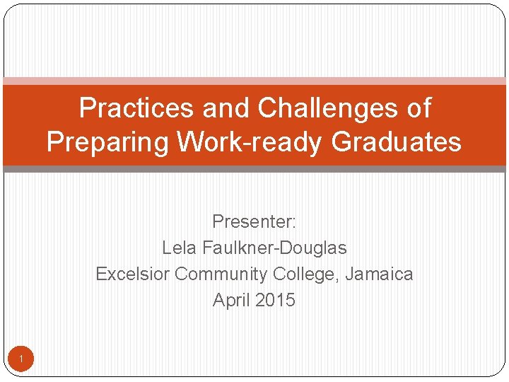 Practices and Challenges of Preparing Work-ready Graduates Presenter: Lela Faulkner-Douglas Excelsior Community College, Jamaica