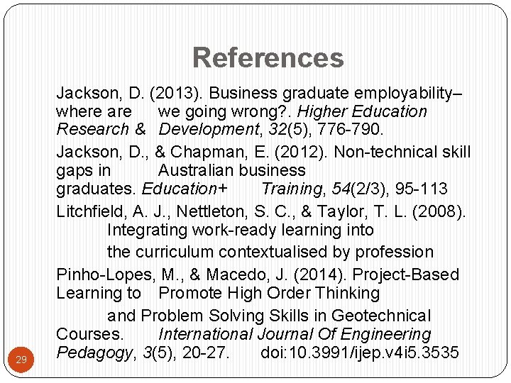 References 29 Jackson, D. (2013). Business graduate employability– where are we going wrong? .