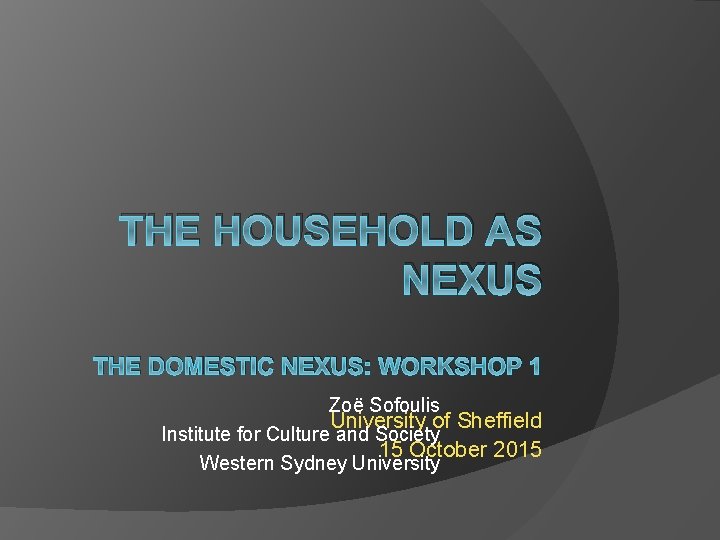 THE HOUSEHOLD AS NEXUS THE DOMESTIC NEXUS: WORKSHOP 1 Zoë Sofoulis University of Sheffield