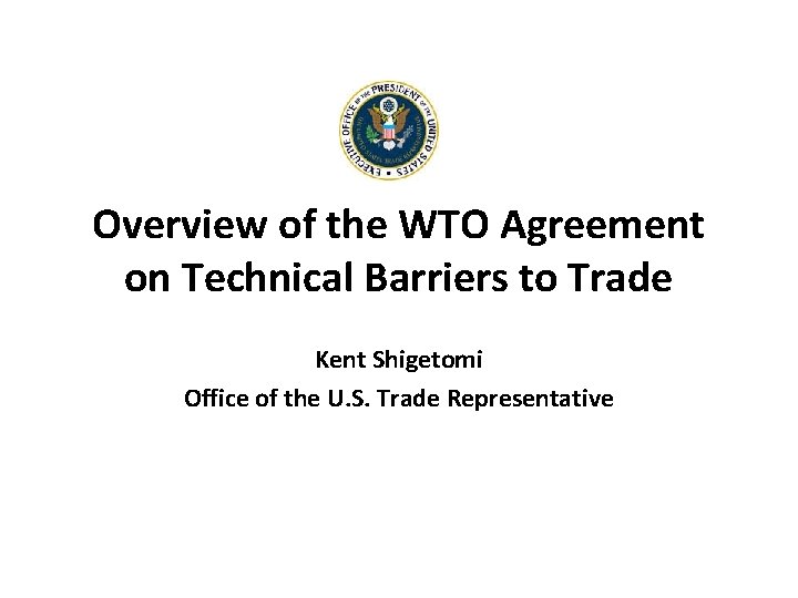 Overview of the WTO Agreement on Technical Barriers to Trade Kent Shigetomi Office of