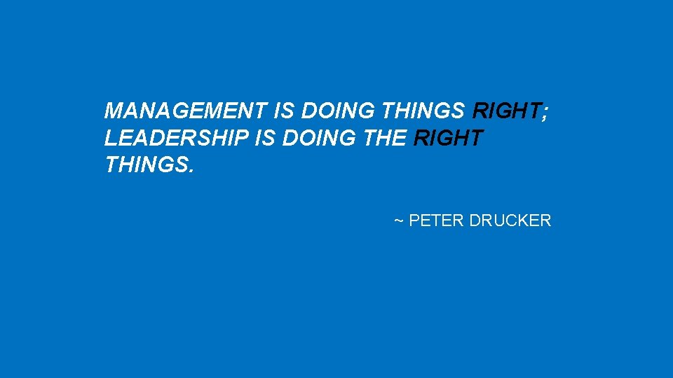 MANAGEMENT IS DOING THINGS RIGHT; LEADERSHIP IS DOING THE RIGHT THINGS. ~ PETER DRUCKER