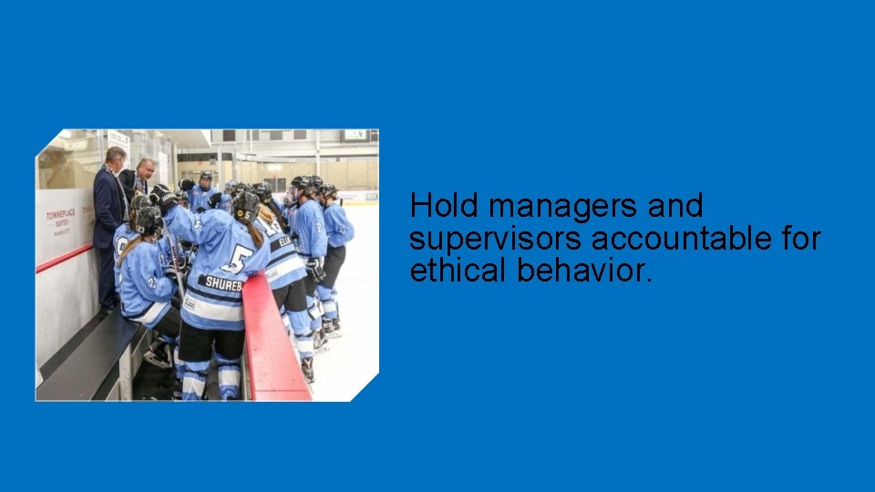 Hold managers and supervisors accountable for ethical behavior. 
