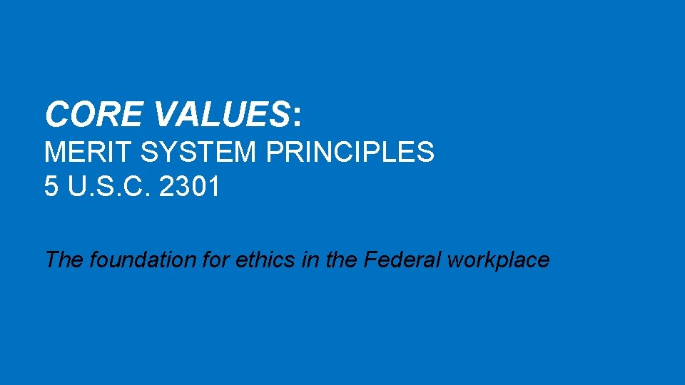 CORE VALUES: MERIT SYSTEM PRINCIPLES 5 U. S. C. 2301 The foundation for ethics