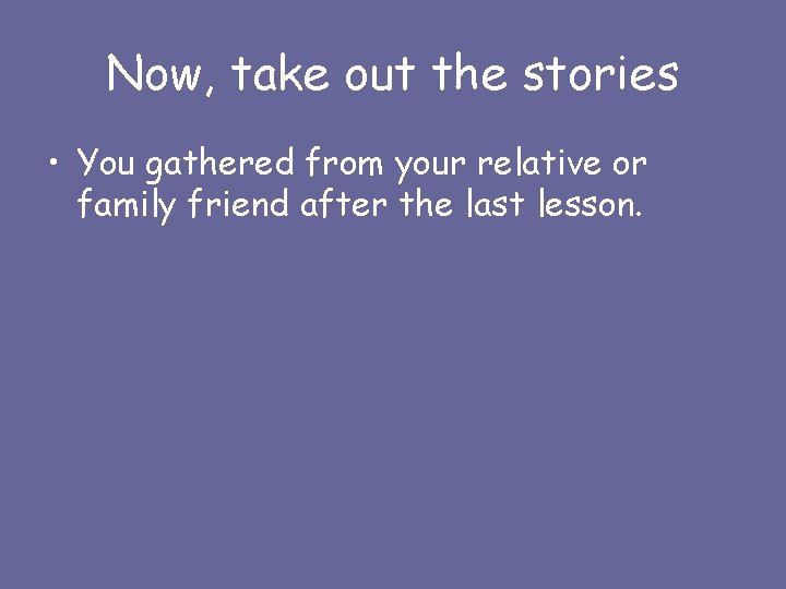 Now, take out the stories • You gathered from your relative or family friend