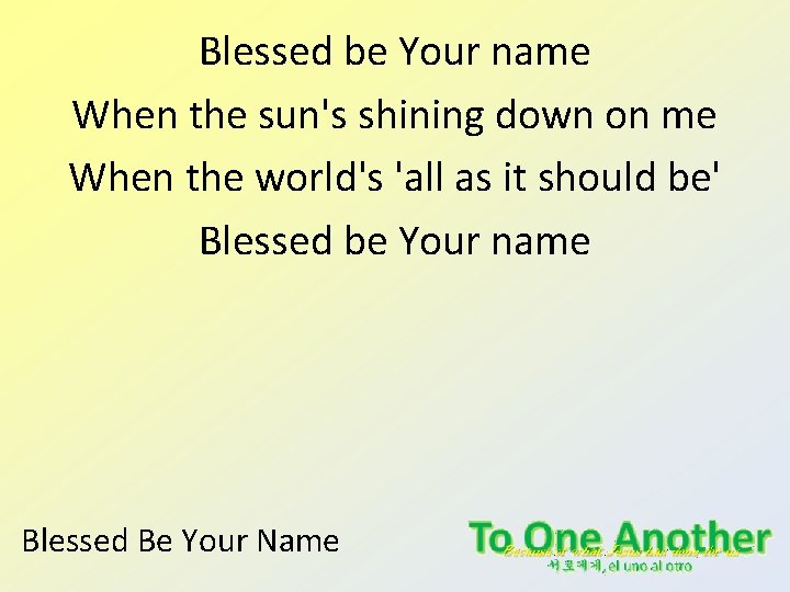 Blessed be Your name When the sun's shining down on me When the world's Blessed be Your name When the sun's shining down on me When the world's