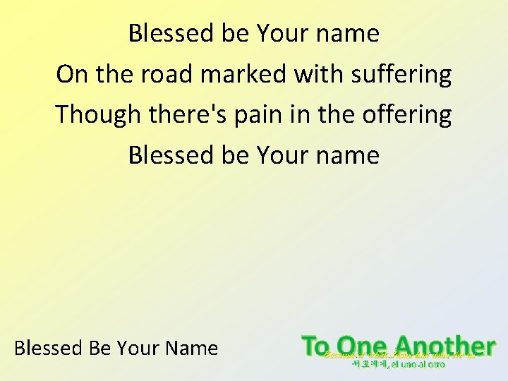 Blessed be Your name On the road marked with suffering Though there's pain in Blessed be Your name On the road marked with suffering Though there's pain in