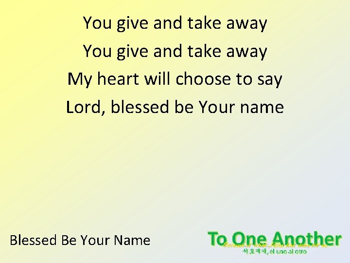 You give and take away My heart will choose to say Lord, blessed be You give and take away My heart will choose to say Lord, blessed be