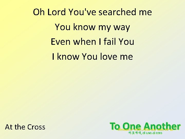 Oh Lord You've searched me You know my way Even when I fail You Oh Lord You've searched me You know my way Even when I fail You