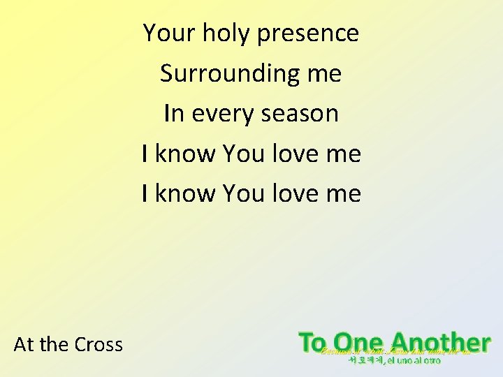 Your holy presence Surrounding me In every season I know You love me At Your holy presence Surrounding me In every season I know You love me At