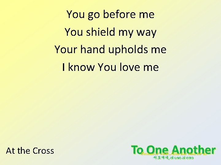 You go before me You shield my way Your hand upholds me I know You go before me You shield my way Your hand upholds me I know