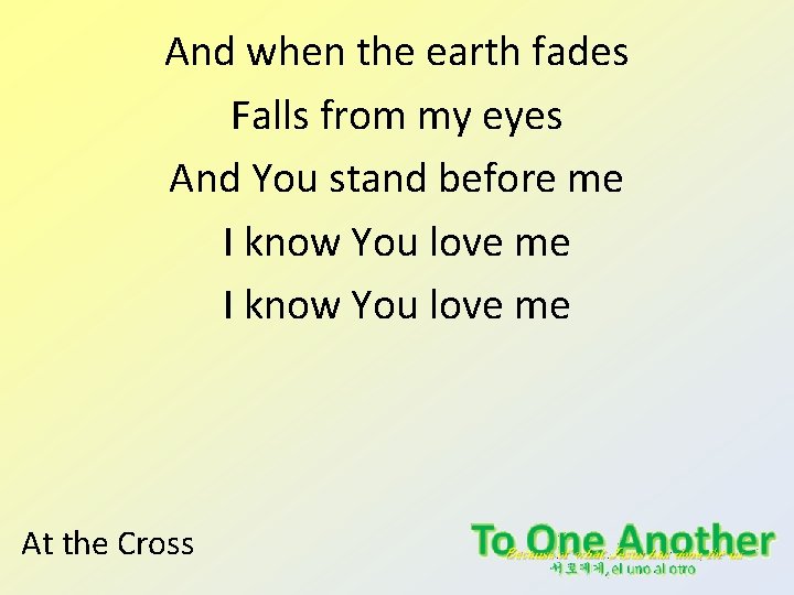 And when the earth fades Falls from my eyes And You stand before me And when the earth fades Falls from my eyes And You stand before me