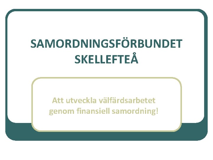 SAMORDNINGSFÖRBUNDET SKELLEFTEÅ Att utveckla välfärdsarbetet genom finansiell samordning! 