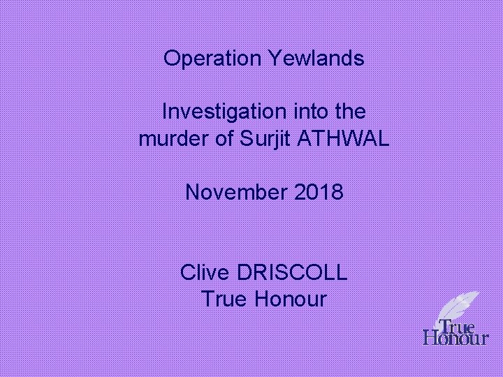 Operation Yewlands Investigation into the murder of Surjit ATHWAL November 2018 Clive DRISCOLL True