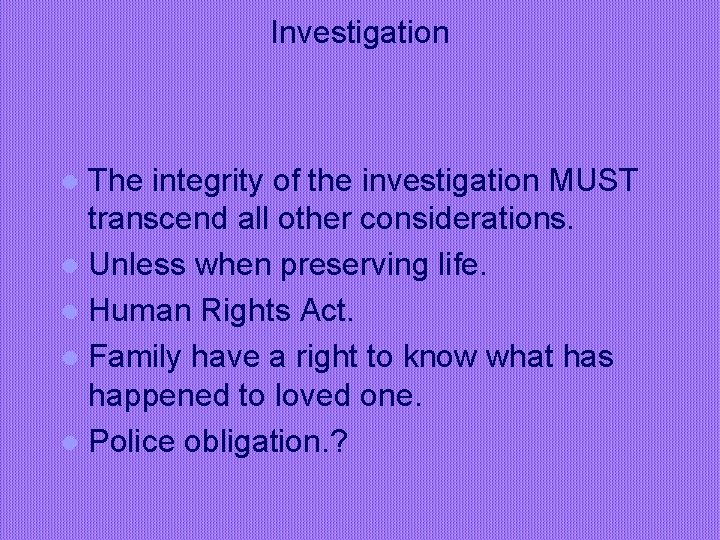 Investigation The integrity of the investigation MUST transcend all other considerations. l Unless when