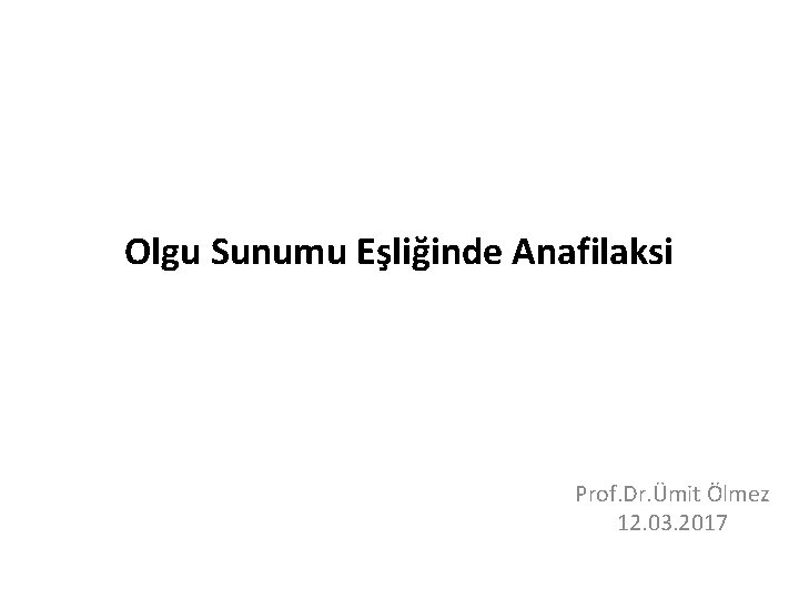 Olgu Sunumu Eşliğinde Anafilaksi Prof. Dr. Ümit Ölmez 12. 03. 2017 