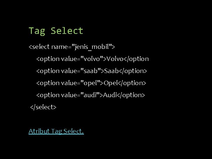 Tag Select <select name="jenis_mobil"> <option value="volvo">Volvo</option <option value="saab">Saab</option> <option value="opel">Opel</option> <option value="audi">Audi</option> </select> Atribut