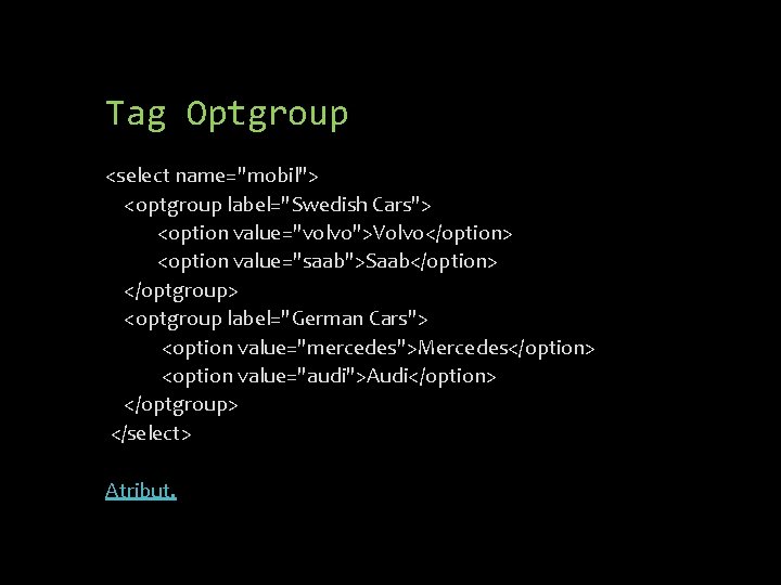 Tag Optgroup <select name="mobil"> <optgroup label="Swedish Cars"> <option value="volvo">Volvo</option> <option value="saab">Saab</option> </optgroup> <optgroup label="German