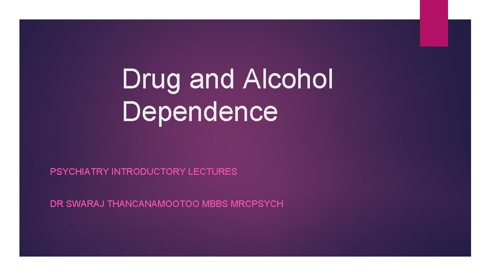 Drug and Alcohol Dependence PSYCHIATRY INTRODUCTORY LECTURES DR SWARAJ THANCANAMOOTOO MBBS MRCPSYCH 