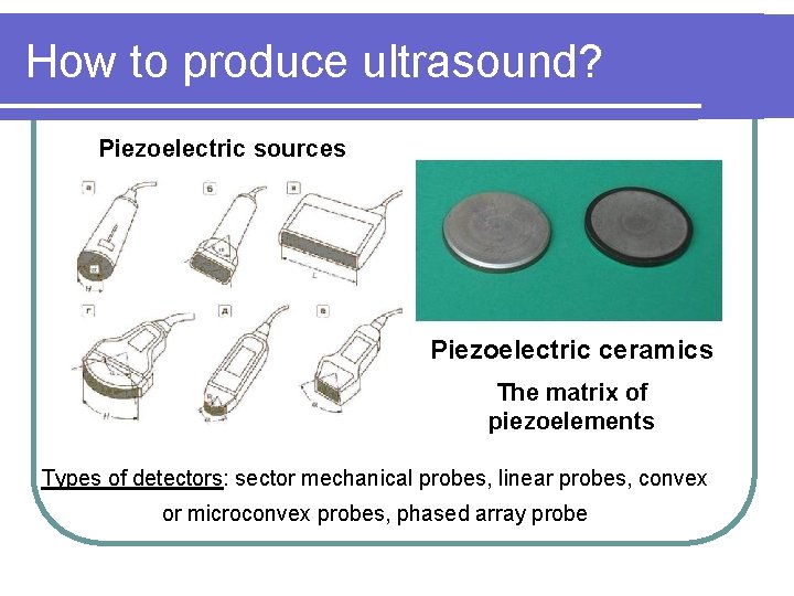 How to produce ultrasound? Piezoelectric sources Piezoelectric ceramics The matrix of piezoelements Types of