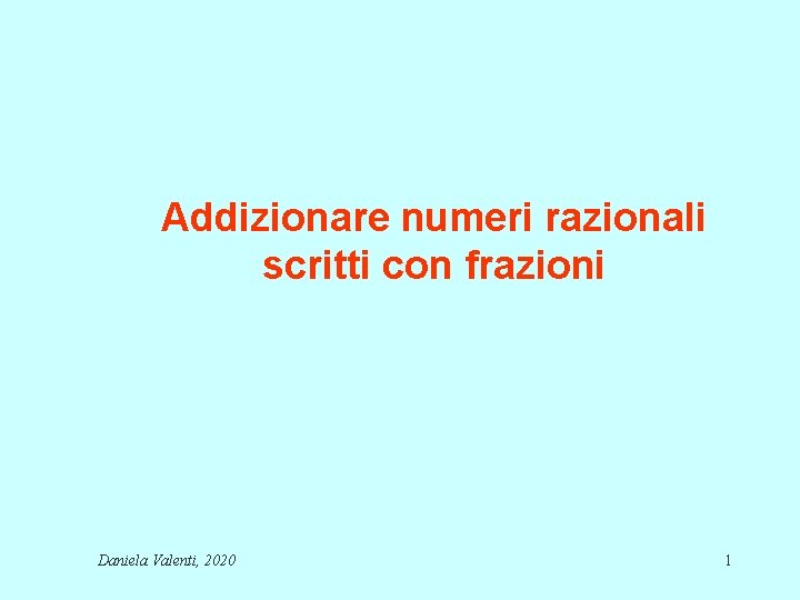 Addizionare numeri razionali scritti con frazioni Daniela Valenti, 2020 1 