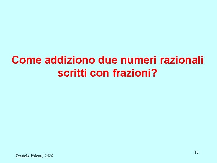 Come addiziono due numeri razionali scritti con frazioni? Daniela Valenti, 2020 10 