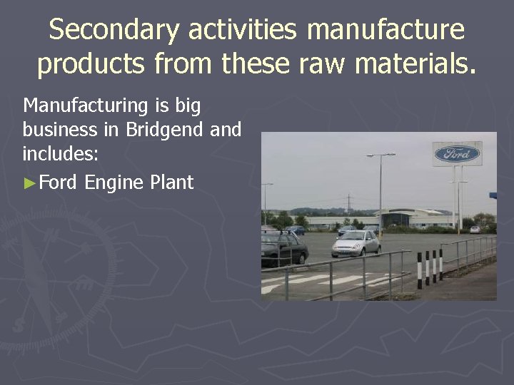 Secondary activities manufacture products from these raw materials. Manufacturing is big business in Bridgend