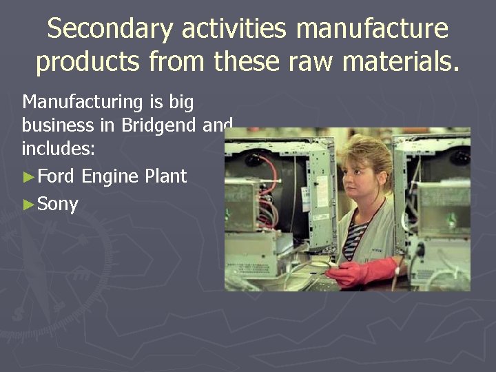 Secondary activities manufacture products from these raw materials. Manufacturing is big business in Bridgend